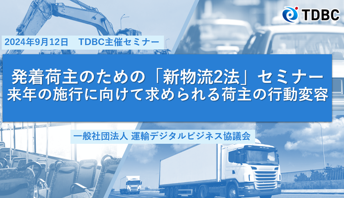 講演資料・講演動画公開 TDBC主催セミナー 発着荷主のための「新物流2法」セミナー、来年の施行に向けて求められる荷主の行動変容